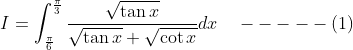 I=\int_{\frac{\pi}{6}}^{\frac{\pi}{3}} \frac{\sqrt{\tan x}}{\sqrt{\tan x}+\sqrt{\cot x}} d x \quad-----(1)
