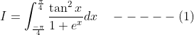 I=\int_{\frac{-\pi}{4}}^{\frac{\pi}{4}} \frac{\tan ^{2} x}{1+e^{x}} d x \quad-----(1)