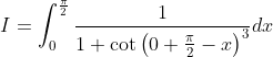 I=\int_{0}^{\frac{\pi}{2}} \frac{1}{1+\cot \left(0+\frac{\pi}{2}-x\right)^{3}} d x