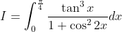 I=\int_{0}^{\frac{\pi}{4}} \frac{\tan^3x}{1+\cos ^22x}dx