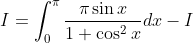 I=\int_{0}^{\pi} \frac{\pi \sin x}{1+\cos ^{2} x} d x-I
