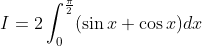I=2 \int_{0}^{\frac{\pi}{2}}(\sin x+\cos x) d x