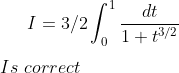 I=3/2\int_0^1 \frac{dt}{1+t^{3/2}}\\ \\Is \,\,correct