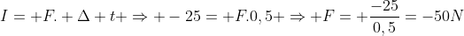 I= F. Delta t Rightarrow -25= F.0,5 Rightarrow F= frac{-25}{0,5}=-50N