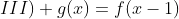 III) g(x)=f(x-1)+1, forall , x, epsilon , mathbb{R}