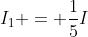 I_{1} = frac{1}{5}I