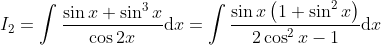 I_{2} =\int \frac{\sin x+\sin ^{3} x}{\cos 2x} {\rm d}x =\int \frac{\sin x\left(1+\sin ^{2} x\right)}{2\cos ^{2} x-1} {\rm d}x