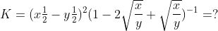 K= (x\tfrac{1}{2}-y\tfrac{1}{2})^{2}(1-2\sqrt{\frac{x}{y}}+\sqrt{\frac{x}{y}})^{-1}=?