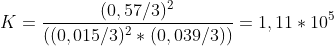 K=\frac{(0,57/3)^2}{((0,015/3)^2*(0,039/3))}=1,11*10^5