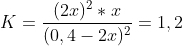 K=\frac{(2x)^2*x}{(0,4-2x)^2}=1,2