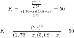 K=\frac{\frac{(2x)^2}{2,5^2}}{\frac{(1,76-x)(5,08-x)}{2,5^2}}=50\\ \\ \\ K=\frac{(2x)^2}{(1,76-x)(5,08-x)}=50