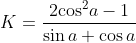 K=\frac{2{{\cos }^{2}}a-1}{\sin a+\cos a}