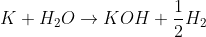 K+ H_2O \rightarrow KOH + \frac{1}{2} H_2