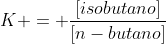 K = frac{[isobutano]}{[n-butano]}