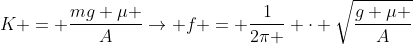 K = frac{mg mu }{A}
ightarrow f = frac{1}{2pi } cdot sqrt{frac{g mu }{A}}