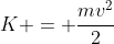 K = frac{mv^{2}}{2}