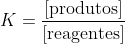 K=frac{[	extrm{produtos}]}{	extrm{[reagentes}]}