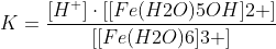 K=frac{[H^{+}]cdot[[Fe(H2O)5OH]2+]}{[[Fe(H2O)6]3+]}