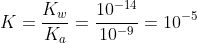 K=frac{K_w}{K_a}=frac{10^{-14}}{10^{-9}}=10^{-5}