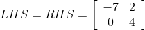 L H S=R H S=\left[\begin{array}{cc}-7 & 2 \\ 0 & 4\end{array}\right]