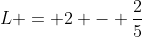 L = 2 - frac{2}{5}