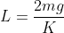 L=frac{2mg}{K}