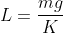 L=frac{mg}{K}