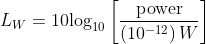 L_{W}=10\textup{log}_{10}\left [ \frac{\textup{power}}{\left ( 10^{-12} \right )W} \right ]