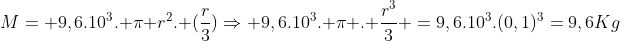 M= 9,6.10^3. pi r^2. (frac{r}{3})Rightarrow 9,6.10^3. pi . frac{r^3}{3} =9,6.10^3.(0,1)^3=9,6Kg