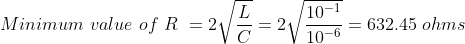 Minimum value of R = 2sqrt{frac{L}{C}} = 2sqrt{frac{10^{-1}}{10^{-6}}} = 632.45 ohms