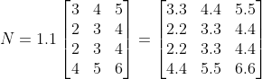 N=1.1\begin{bmatrix} 3 & 4 & 5\\ 2 & 3 &4 \\ 2 & 3 &4 \\ 4 & 5 & 6 \end{bmatrix}=\begin{bmatrix} 3.3 &4.4 &5.5 \\ 2.2 & 3.3&4.4 \\ 2.2 &3.3 &4.4 \\ 4.4 & 5.5 & 6.6 \end{bmatrix}