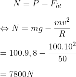 N=P-{{F}_{ht}}\\\\\Leftrightarrow N=mg-\frac{m{{v}^{2}}}{R}\\\\=100.9,8-\frac{{{100.10}^{2}}}{50}\\\\=7800N