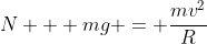 N + mg = frac{mv^2}{R}