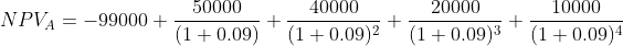 NPV_{A} = -99000 + \frac{50000}{(1+0.09)}+ \frac{40000}{(1+0.09)^{2}}+ \frac{20000}{(1+0.09)^{3}}+ \frac{10000}{(1+0.09)^{4}}