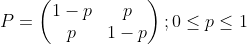 P = \begin{pmatrix} 1-p & p \\ p & 1-p \end{pmatrix} ; 0\leq p \leq 1