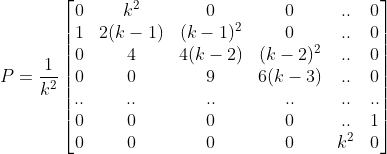 P = \frac{1}{k^2} \begin{bmatrix} 0 & k^2 & 0 &0 & .. &0 \\ 1 & 2(k-1) & (k-1)^2 & 0 & .. &0 \\ 0 & 4 & 4(k-2) & (k-2)^2 & .. & 0\\ 0 &0 & 9 & 6(k-3)&.. & 0\\ .. & .. &.. &.. &.. &..\\ 0 & 0 & 0 & 0&.. & 1 \\ 0 & 0 & 0 & 0&k^2 & 0 \end{bmatrix}