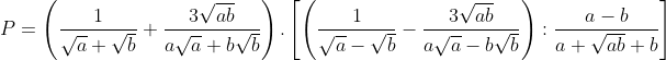 P = \left( \frac{1}{\sqrt{a}+\sqrt{b}}+\frac{3\sqrt{ab}}{a\sqrt{a}+b\sqrt{b}} \right).\left[ \left( \frac{1}{\sqrt{a}-\sqrt{b}}-\frac{3\sqrt{ab}}{a\sqrt{a}-b\sqrt{b}} \right):\frac{a-b}{a+\sqrt{ab}+b} \right]