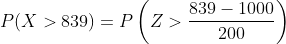 P( X > 839) = P\left ( Z > \frac{839 - 1000}{200} \right)