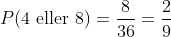 P(4\text{ eller }8)=\frac{8}{36}=\frac{2}{9}