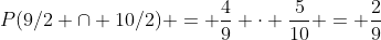 P(9/2 cap 10/2) = frac{4}{9} cdot frac{5}{10} = frac{2}{9}
