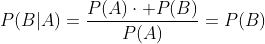 P(B|A)=\frac{P(A)\cdot P(B)}{P(A)}=P(B)