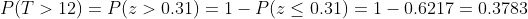 P(T> 12)= P(z> 0.31)1- P(z<0.31) 1-0.6217 0.3783