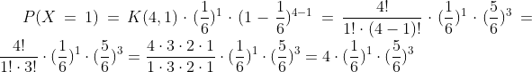 P(X = 1) = K(4,1)\cdot( \frac{1}{6})^1\cdot (1-\frac{1}{6})^{4-1}= \frac{4!}{1!\cdot (4-1)!}\cdot( \frac{1}{6})^1\cdot (\frac{5}{6})^{3}= \frac{4!}{1!\cdot 3!}\cdot( \frac{1}{6})^1\cdot (\frac{5}{6})^{3}= \frac{4\cdot3\cdot 2\cdot 1}{1\cdot 3\cdot 2\cdot1}\cdot( \frac{1}{6})^1\cdot (\frac{5}{6})^{3}= 4\cdot( \frac{1}{6})^1\cdot (\frac{5}{6})^{3}