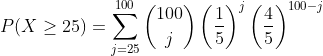 P(X \geq 25)=\sum_{j=25}^{100}\binom{100}{j}\left ( \frac{1}{5} \right )^{j}\left ( \frac{4}{5} \right )^{100-j}