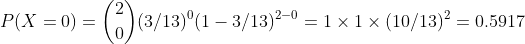 P(X-0) = (0) (3/13)0(1-3/13)2-0-1 × 1 × (10/13)2 = 0.5917