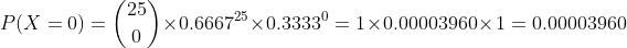 P(X=0)=\binom{25}{0}\times 0.6667^{25}\times 0.3333^{0}=1\times 0.00003960 \times1 =0.00003960