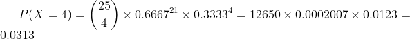 P(X=4)=\binom{25}{4}\times 0.6667^{21}\times 0.3333^{4}=12650\times 0.0002007\times 0.0123=0.0313