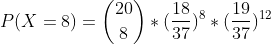P(X=8)=\binom{20}{8}*(\frac{18}{37})^8*(\frac{19}{37})^{12}