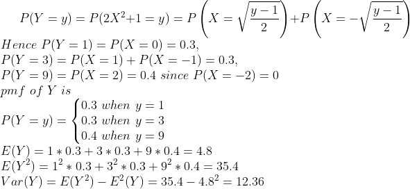 y-1 Hence P(y = 1) = P(X = 0) = 0.3. P(y = 3) = P(X = 1)+ P(X =-1) = 0.3. P(y = 9) = P(X = 2) = 0.4 since P(X =-2) = 0 pm f of Y is 0.3 u,hen y= 1 P(Y -y)o.3 when y -3 0.4 when y 9 E(Y)0.3+3*0.3+9*0.4 4.8 E(Y2) 12 * 0.34 32 * 0.34 92 * 0.4-35.4 Var (Y) = E(Y2)-E2(Y) = 35.4-4.82-12.36