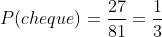 P(cheque)=frac{27}{81}=frac{1}{3}